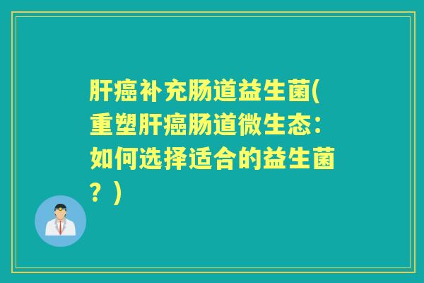 补充肠道益生菌(重塑肠道微生态:如何选择适合的益生菌?) 补充肠道益生菌(重塑肠道微生态:如何选择适合的益生菌?)