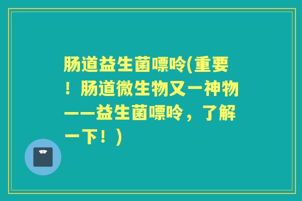 肠道益生菌嘌呤(重要!肠道微生物又一神物——益生菌嘌呤,了解一下!) 肠道益生菌嘌呤(重要!肠道微生物又一神物——益生菌嘌呤,了解一下!)