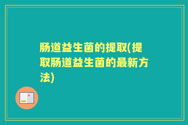 肠道益生菌的提取(提取肠道益生菌的新方法) 肠道益生菌的提取(提取肠道益生菌的新方法)