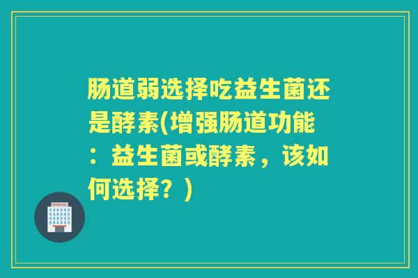 肠道弱选择吃益生菌还是酵素(增强肠道功能：益生菌或酵素，该如何选择？)