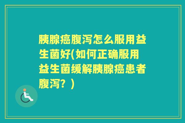 胰腺怎么服用益生菌好(如何正确服用益生菌缓解胰腺患者?) 胰腺怎么服用益生菌好(如何正确服用益生菌缓解胰腺患者?)
