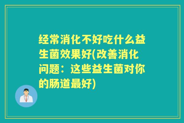 经常消化不好吃什么益生菌效果好(改善消化问题:这些益生菌对你的肠道好) 经常消化不好吃什么益生菌效果好(改善消化问题:这些益生菌对你的肠道好)