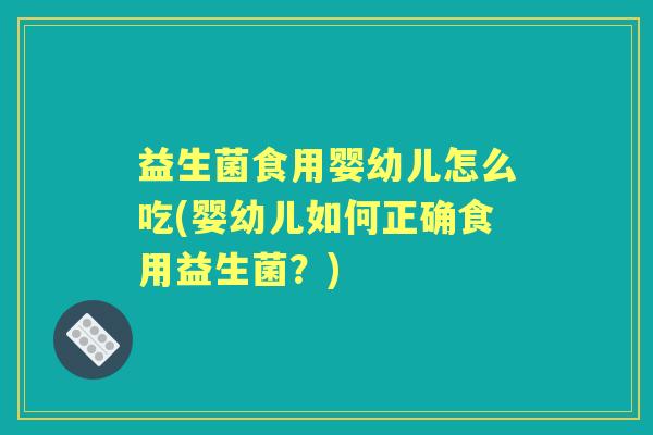 益生菌食用婴幼儿怎么吃(婴幼儿如何正确食用益生菌?) 益生菌食用婴幼儿怎么吃(婴幼儿如何正确食用益生菌?)