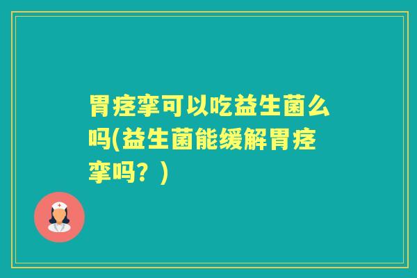 胃痉挛可以吃益生菌么吗(益生菌能缓解胃痉挛吗？)