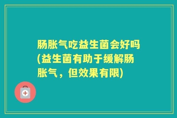 肠吃益生菌会好吗(益生菌有助于缓解肠,但效果有限) 肠吃益生菌会好吗(益生菌有助于缓解肠,但效果有限)
