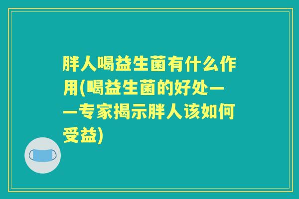 胖人喝益生菌有什么作用(喝益生菌的好处——专家揭示胖人该如何受益) 胖人喝益生菌有什么作用(喝益生菌的好处——专家揭示胖人该如何受益)