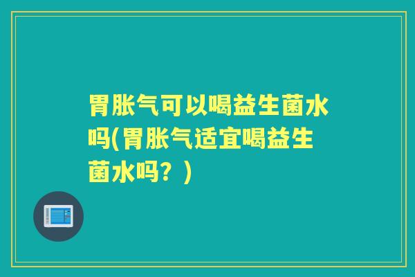 胃可以喝益生菌水吗(胃适宜喝益生菌水吗？)