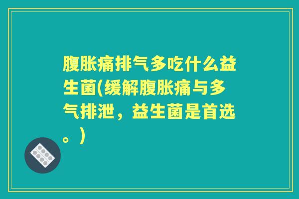 痛排气多吃什么益生菌(缓解痛与多气排泄，益生菌是首选。)