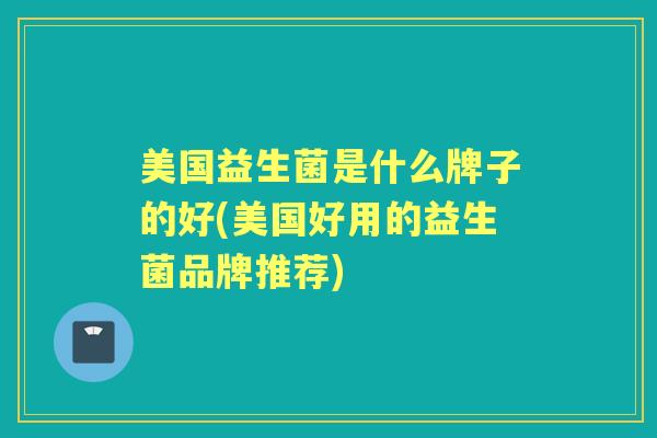 美国益生菌是什么牌子的好(美国好用的益生菌品牌推荐) 美国益生菌是什么牌子的好(美国好用的益生菌品牌推荐)