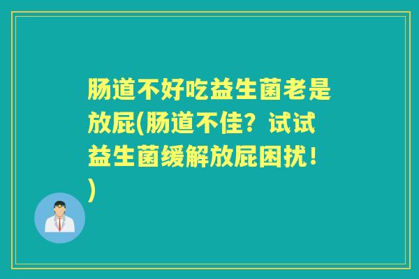 肠道不好吃益生菌老是放屁(肠道不佳?试试益生菌缓解放屁困扰!) 肠道不好吃益生菌老是放屁(肠道不佳?试试益生菌缓解放屁困扰!)
