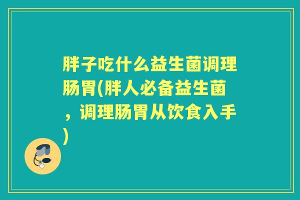 胖子吃什么益生菌调理肠胃(胖人必备益生菌,调理肠胃从饮食入手) 胖子吃什么益生菌调理肠胃(胖人必备益生菌,调理肠胃从饮食入手)