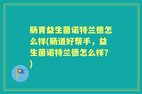 肠胃益生菌诺特兰德怎么样(肠道好帮手,益生菌诺特兰德怎么样?) 肠胃益生菌诺特兰德怎么样(肠道好帮手,益生菌诺特兰德怎么样?)