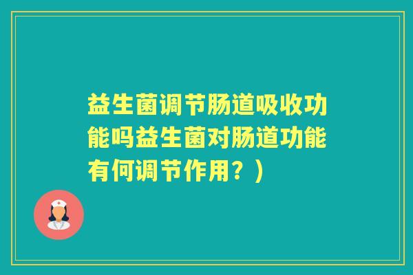 益生菌调节肠道吸收功能吗益生菌对肠道功能有何调节作用?) 益生菌调节肠道吸收功能吗益生菌对肠道功能有何调节作用?)