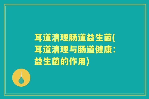 耳道清理肠道益生菌(耳道清理与肠道健康：益生菌的作用)