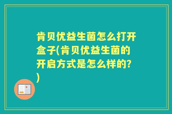 肯贝优益生菌怎么打开盒子(肯贝优益生菌的开启方式是怎么样的？)