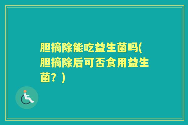 胆摘除能吃益生菌吗(胆摘除后可否食用益生菌？)
