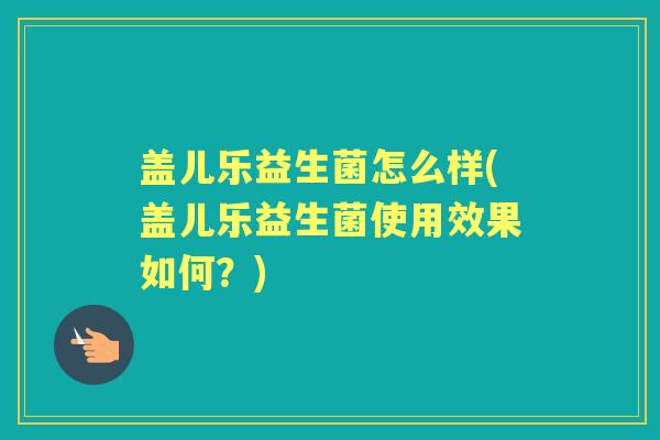 盖儿乐益生菌怎么样(盖儿乐益生菌使用效果如何?) 盖儿乐益生菌怎么样(盖儿乐益生菌使用效果如何?)
