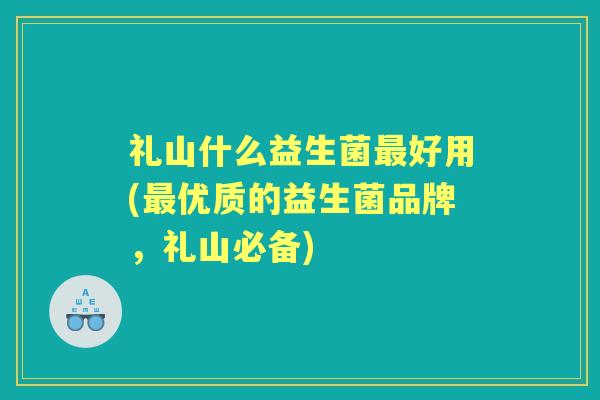 礼山什么益生菌好用(优质的益生菌品牌，礼山必备)