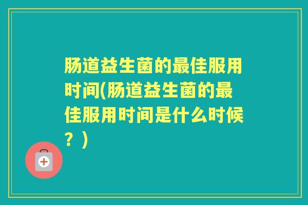 肠道益生菌的佳服用时间(肠道益生菌的佳服用时间是什么时候?) 肠道益生菌的佳服用时间(肠道益生菌的佳服用时间是什么时候?)