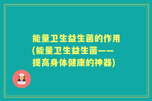 能量卫生益生菌的作用(能量卫生益生菌——提高身体健康的神器) 能量卫生益生菌的作用(能量卫生益生菌——提高身体健康的神器)