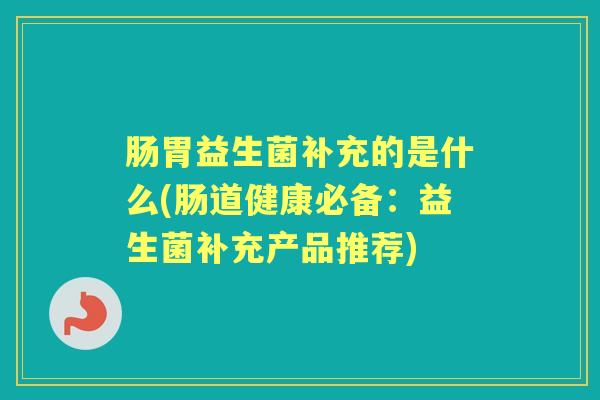 肠胃益生菌补充的是什么(肠道健康必备：益生菌补充产品推荐)