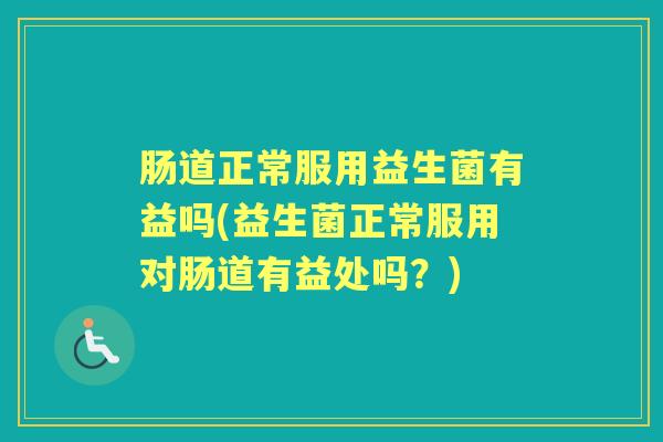 肠道正常服用益生菌有益吗(益生菌正常服用对肠道有益处吗？)