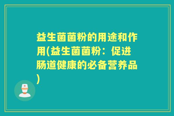益生菌菌粉的用途和作用(益生菌菌粉：促进肠道健康的必备营养品)