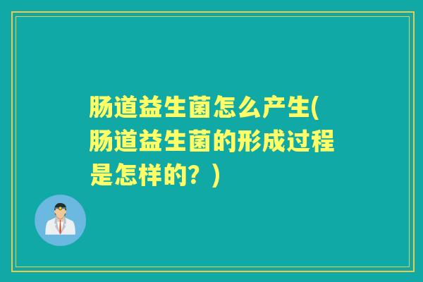 肠道益生菌怎么产生(肠道益生菌的形成过程是怎样的?) 肠道益生菌怎么产生(肠道益生菌的形成过程是怎样的?)