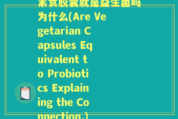 素食胶囊就是益生菌吗为什么(Are Vegetarian Capsules Equivalent to Probiotics Explaining the Connection.) 素食胶囊就是益生菌吗为什么(Are Vegetarian Capsules Equivalent to Probiotics Explaining the Connection.)