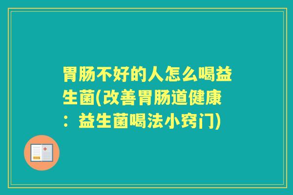 不好的人怎么喝益生菌(改善道健康:益生菌喝法小窍门) 不好的人怎么喝益生菌(改善道健康:益生菌喝法小窍门)