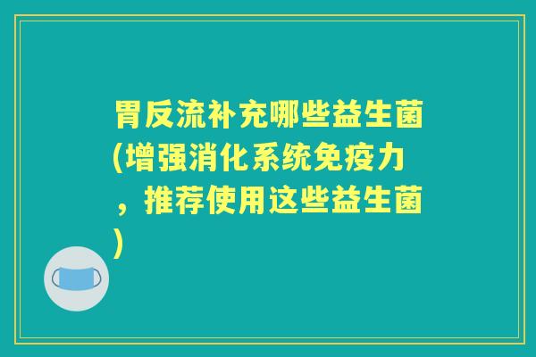 胃反流补充哪些益生菌(增强消化系统力,推荐使用这些益生菌) 胃反流补充哪些益生菌(增强消化系统力,推荐使用这些益生菌)