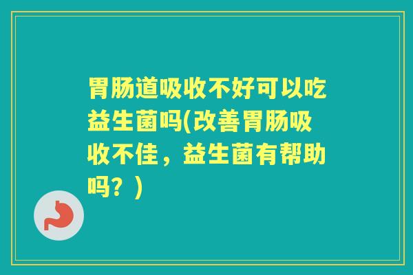 道吸收不好可以吃益生菌吗(改善吸收不佳,益生菌有帮助吗?) 道吸收不好可以吃益生菌吗(改善吸收不佳,益生菌有帮助吗?)
