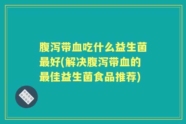 带吃什么益生菌好(解决带的佳益生菌食品推荐) 带吃什么益生菌好(解决带的佳益生菌食品推荐)