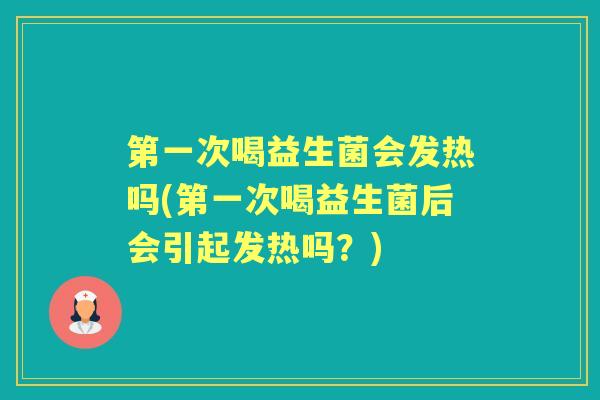 第一次喝益生菌会发热吗(第一次喝益生菌后会引起发热吗?) 第一次喝益生菌会发热吗(第一次喝益生菌后会引起发热吗?)