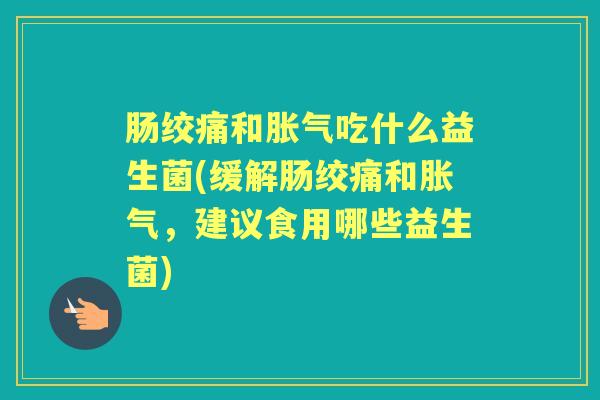 肠绞痛和吃什么益生菌(缓解肠绞痛和,建议食用哪些益生菌) 肠绞痛和吃什么益生菌(缓解肠绞痛和,建议食用哪些益生菌)