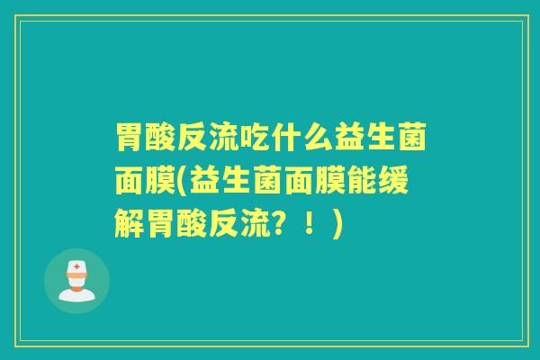 胃酸反流吃什么益生菌面膜(益生菌面膜能缓解胃酸反流?!) 胃酸反流吃什么益生菌面膜(益生菌面膜能缓解胃酸反流?!)