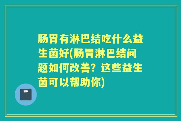 肠胃有淋巴结吃什么益生菌好(肠胃淋巴结问题如何改善?这些益生菌可以帮助你) 肠胃有淋巴结吃什么益生菌好(肠胃淋巴结问题如何改善?这些益生菌可以帮助你)