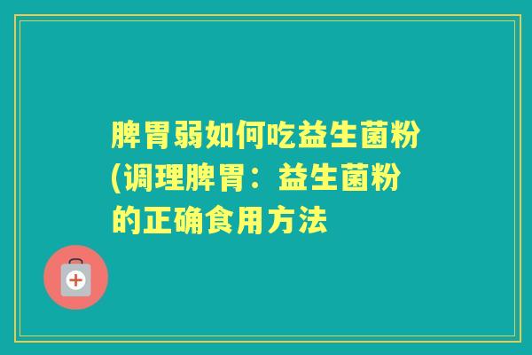 脾胃弱如何吃益生菌粉(调理脾胃:益生菌粉的正确食用方法 脾胃弱如何吃益生菌粉(调理脾胃:益生菌粉的正确食用方法