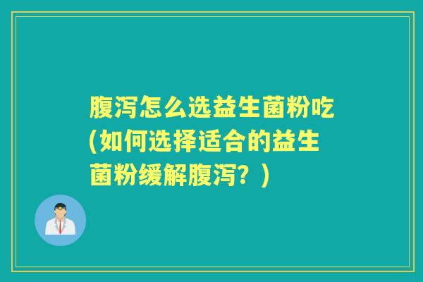 怎么选益生菌粉吃(如何选择适合的益生菌粉缓解?) 怎么选益生菌粉吃(如何选择适合的益生菌粉缓解?)