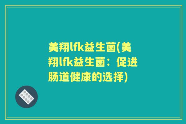 美翔lfk益生菌(美翔lfk益生菌:促进肠道健康的选择) 美翔lfk益生菌(美翔lfk益生菌:促进肠道健康的选择)
