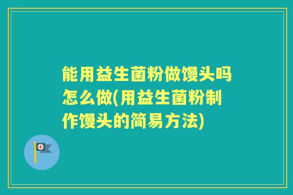 能用益生菌粉做馒头吗怎么做(用益生菌粉制作馒头的简易方法)