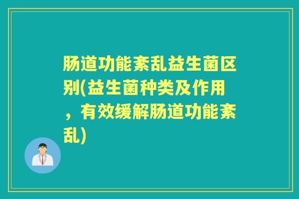 肠道功能紊乱益生菌区别(益生菌种类及作用,有效缓解肠道功能紊乱) 肠道功能紊乱益生菌区别(益生菌种类及作用,有效缓解肠道功能紊乱)