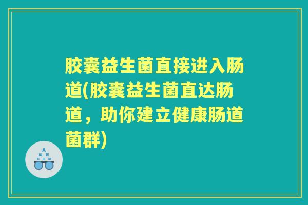 胶囊益生菌直接进入肠道(胶囊益生菌直达肠道，助你建立健康肠道菌群)