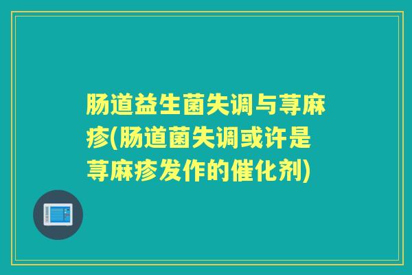 肠道益生菌失调与荨麻疹(肠道菌失调或许是荨麻疹发作的催化剂)