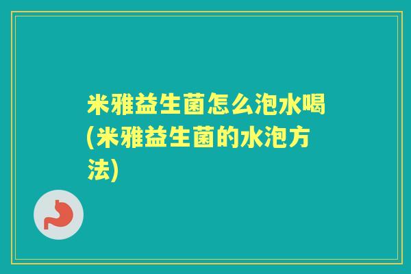 米雅益生菌怎么泡水喝(米雅益生菌的水泡方法) 米雅益生菌怎么泡水喝(米雅益生菌的水泡方法)