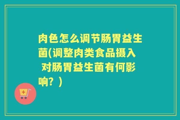 肉色怎么调节肠胃益生菌(调整肉类食品摄入 对肠胃益生菌有何影响?) 肉色怎么调节肠胃益生菌(调整肉类食品摄入 对肠胃益生菌有何影响?)