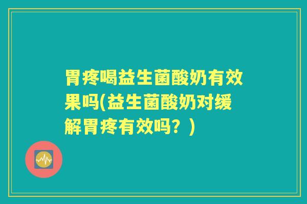 胃疼喝益生菌酸奶有效果吗(益生菌酸奶对缓解胃疼有效吗？)