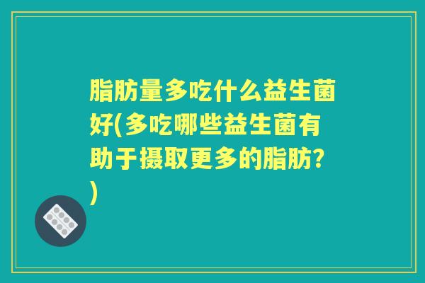 脂肪量多吃什么益生菌好(多吃哪些益生菌有助于摄取更多的脂肪？)