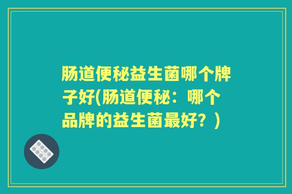 肠道益生菌哪个牌子好(肠道:哪个品牌的益生菌好?) 肠道益生菌哪个牌子好(肠道:哪个品牌的益生菌好?)