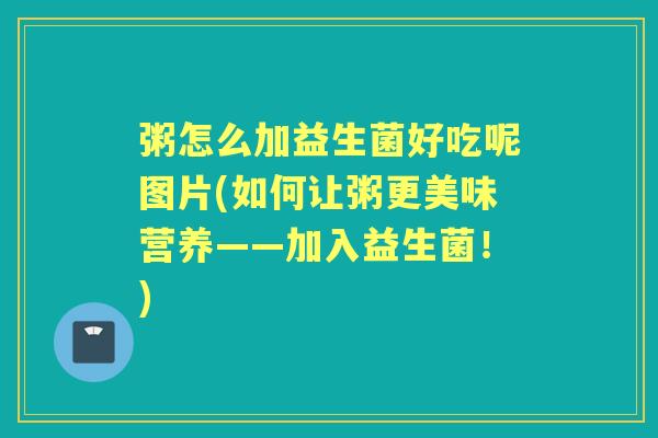 粥怎么加益生菌好吃呢图片(如何让粥更美味营养——加入益生菌!) 粥怎么加益生菌好吃呢图片(如何让粥更美味营养——加入益生菌!)